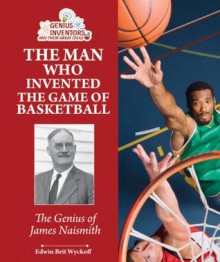 The Man Who Invented the Game of Basketball: The Genius of James Naismith (Genius Inventors and Their Great Ideas) - Edwin Brit Wyckoff