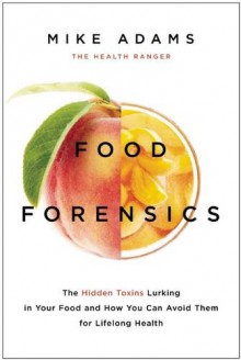 Food Forensics: The Hidden Toxins Lurking in Your Food and How You Can Avoid Them for Lifelong Health - Mike Adams