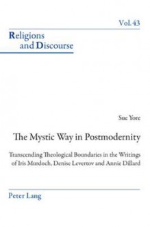 The Mystic Way in Postmodernity: Transcending Theological Boundaries in the Writings of Iris Murdoch, Denise Levertov and Annie Dillard - Sue Yore, James M.M. Francis