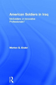 American Soldiers in Iraq: McSoldiers or Innovative Professionals? (Cass Military Studies) - Morten G. Ender