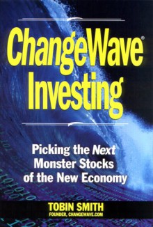 Changewave Investing: Secure Your Fortune Now in the Monster Stocks of the New Economy Revolution - Tobin Smith