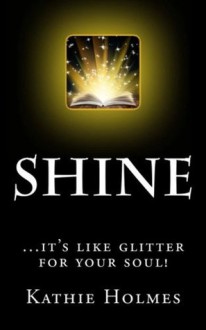 Shine: ....it's like glitter for your soul! (Shine Bright) - Kathie Holmes