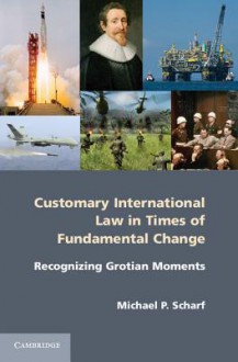 Customary International Law in Times of Fundamental Change: Recognizing Grotian Moments - Michael P Scharf