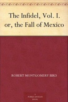 The Infidel, Vol. I. or, the Fall of Mexico - Robert Montgomery Bird