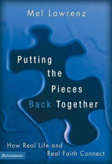 Putting the Pieces Back Together: How Real Life and Real Faith Connect - Mel Lawrenz