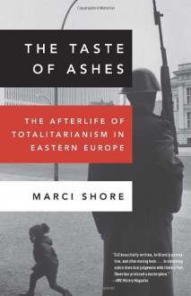 The Taste of Ashes: The Afterlife of Totalitarianism in Eastern Europe - Marci Shore