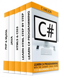 Programming For Beginner's Box Set: Learn HTML, HTML5 & CSS3, Java, PHP & MySQL, C# With the Ultimate Guides For Beginner's (Programming for Beginners in under 8 hours!) - T. J Wilson