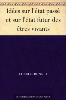 Idées sur l'état passé et sur l'état futur des êtres vivants (French Edition) - Charles Bonnet