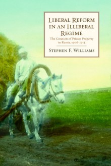 Liberal Reform in an Illiberal Regime: The Creation of Private Property in Russia, 1906-1915 - Stephen F. Williams