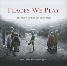 Places We Play: Ireland's Sporting Heritage - Mike Cronin, Roisin Higgins