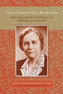 Lucy Somerville Howorth: New Deal Lawyer, Politician, and Feminist from the South - Dorothy S. Shawhan, Martha H. Swain, Scott, Anne Firor