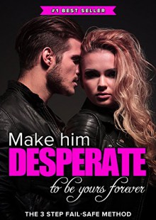 Make Him DESPERATE to Be Yours Forever: The 3 Step Fail-Safe Method to Landing the Man of Your Dreams - Eric Monroe