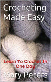 Crochet: Crocheting Made Easy: Learn To Crochet In One Day - Mary Peters