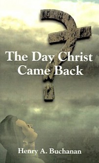 The Day Christ Came Back - Henry A. Buchanan