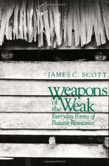 Weapons of the Weak: Everyday Forms of Peasant Resistance - James C. Scott