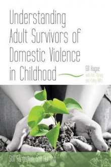 Understanding Adult Survivors of Domestic Violence in Childhood: Still Forgotten, Still Hurting - Gill Hague, Ann Harvey, Kathy Willis