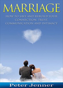 Marriage: How To Save And Rebuild Your Connection, Trust, Communication And Intimacy (FREE Bonus Included) (Marriage Help, Save Your Marriage, Communication Skills, Marrige Advice) - Peter Jenner