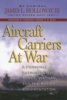 Aircraft Carriers At War: A Personal Retrospective Of Korea, Vietnam, And The Soviet Confrontation - James L. Holloway, James L. Holloway, III