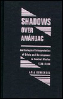 Shadows Over Anahuac: An Ecological Interpretation of Crisis and Development in Central Mexico, 1730-1800 - Arij Ouweneel