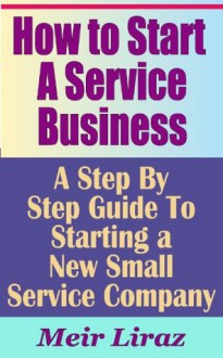 How to Start a Service Business - A Step By Step Guide To Starting a New Small Service Company - Meir Liraz