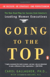 Going to the Top: A Road Map for Success from America's Leading Women Executives - Carol A. Gallagher, Susan K. Golant