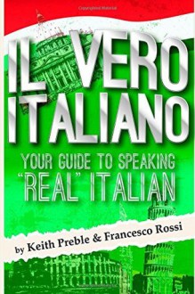 Il vero italiano: your guide to speaking "real" Italian - Keith Preble, Francesco Rossi