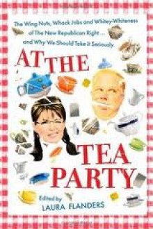 At The Tea Party: The Wing Nuts, Whack Jobs And Whitey Whiteness Of The New Republican Right...And Why We Should Take It Seriously - Laura Flanders