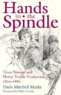 Hands to the Spindle: Texas Women and Home Textile Production, 1822-1880 - Paula Mitchell Marks, Walle Conoly