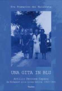 Una gita in blu. Attilio Perrone Capano da Budapest alla Linea Gotica 1943-1945 - Eva Framarino dei Malatesta, Aldo Agosti, Filippo Tuena