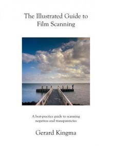 The Illustrated Guide to Film Scanning: A Best-Practice Guide to Scanning Negatives and Transparencies - Gerard Kingma