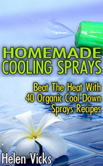 Homemade Cooling Sprays: Beat The Heat With 40 Organic Cool Down Sprays Recipes: (Refreshing Sprays For Body And Face) - Helen Vicks