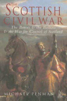 The Scottish Civil War: The Bruces & the Balliols & the War for Control of Scotland - Michael Penman