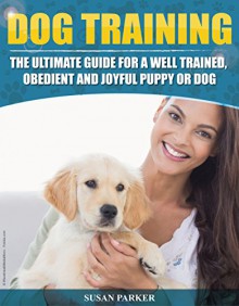 Puppy Training: Dog Training: The Ultimate Guide for a Well Trained, Obedient and Joyful Puppy or Dog (Puppy Training, Pet Training, Puppy Books, Puppy ... Guide, Puppy Training For Beginners) - Susan Parker