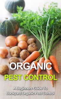 Organic Pest Control: A Beginners Guide To Backyard Pest Control (beginners guide to gardening, organic pest control, organic vegetables, backyard vegetables, organic fruit, organic pesticides) - Stuart Cooper