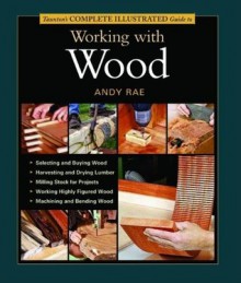 Taunton's Complete Illustrated Guide to Working with Wood (Complete Illustrated Guides) - Andy Rae