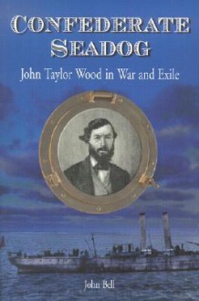 Confederate Seadog: John Taylor Wood in War and Exile - John Bell