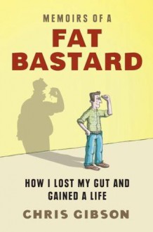 Memoirs of a Fat Bastard: How I Lost My Gut And Gained A Life - Chris Gibson