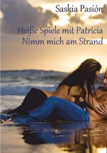 Collection: Heiße Spiele mit Patricia 1-4 (Nimm mich am Strand!) (German Edition) - Saskia Pasión