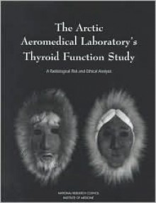 Arctic Aeromedical Laboratory's Thyroid Function Study: A Radiological Risk and Ethical Analysis - National Research Council, Environment, and Resources Commission on Geosciences, Commission on Life Sciences