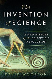 The Invention of Science: A New History of the Scientific Revolution - David Wootton