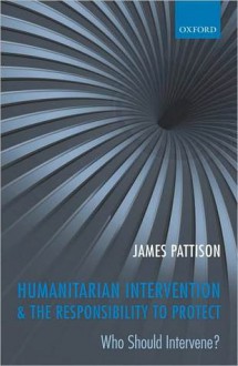 Humanitarian Intervention and the Responsibility to Protect: Who Should Intervene? - James Pattison