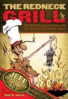 The Redneck Grill: The Most Fun You Can Have with Fire, Charcoal, and a Dead Animal - Jeff Foxworthy, David Boyd