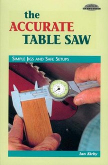 The Accurate Table Saw: Simple Jigs and Safe Setups - Ian Kirby