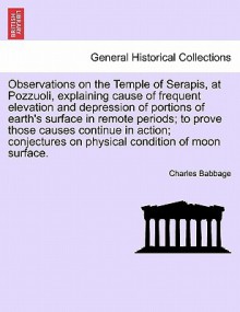 Observations on the Temple of Serapis, at Pozzuoli, Explaining Cause of Frequent Elevation and Depression of Portions of Earth's Surface in Remote Per - Charles Babbage