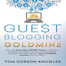 Guest Blogging Goldmine: How I Got More Than 100,000 Visitors a Month on My Blog in 9 Months Using a Free Marketing Strategy - Tom Corson-Knowles, Greg Zarcone