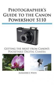 Photographer's Guide to the Canon Powershot S110 - Alexander S. White