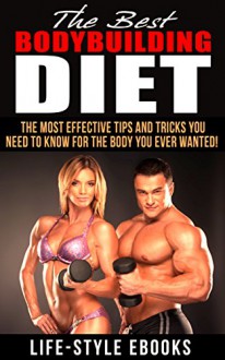 Bodybuilding: The Best Bodybuilding Diet - The Most Effective Tips And Tricks You Need To Know For The Body You Ever Wanted!: (bodybuilding, bodybuilding diet, bodybuilding nutrition) - LIFE-STYLE