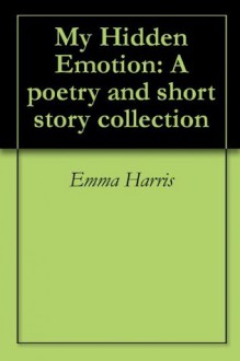 My Hidden Emotion: A poetry and short story collection - Emma Harris