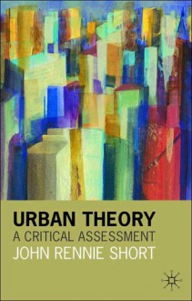 Urban Theory: A Critical Assessment - John Rennie Short