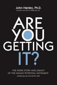 Are You Getting It?: The Inside Story and Legacy of the Human Potential Movement - John Hanley